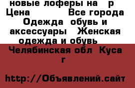 новые лоферы на 38р › Цена ­ 1 500 - Все города Одежда, обувь и аксессуары » Женская одежда и обувь   . Челябинская обл.,Куса г.